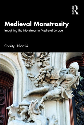 Medieval Monstrosity: Imagining the Monstrous in Medieval Europe by Urbanski, Charity