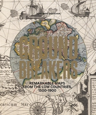 Groundbreakers: Remarkable Maps from the Low Countries, 1500-1900 by Van Schaik, Anne-Rieke