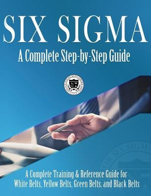 Six Sigma: A Complete Step-by-Step Guide: A Complete Training & Reference Guide for White Belts, Yellow Belts, Green Belts, and Black Belts by Council for Six Sigma Certification