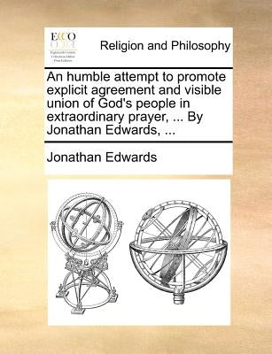 An Humble Attempt to Promote Explicit Agreement and Visible Union of God's People in Extraordinary Prayer, ... by Jonathan Edwards, ... by Edwards, Jonathan