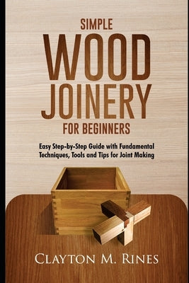 Simple Wood Joinery for Beginners: Easy Step-by-Step Guide with Fundamental Techniques, Tools and Tips for Joint Making by Rines, Clayton M.