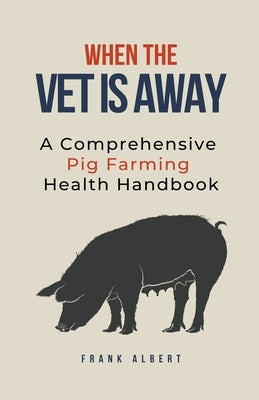 When The Vet Is Away: A Comprehensive Pig Farming Health Handbook by Albert, Frank