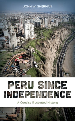 Peru since Independence: A Concise Illustrated History by Sherman, John W.