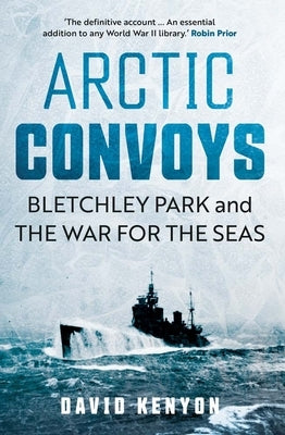 Arctic Convoys: Bletchley Park and the War for the Seas by Kenyon, David