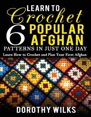 Learn to Crochet 6 Popular Afghan Patterns in Just One Day: Learn How to Crochet and Plan Your First Afghan by Wilks, Dorothy