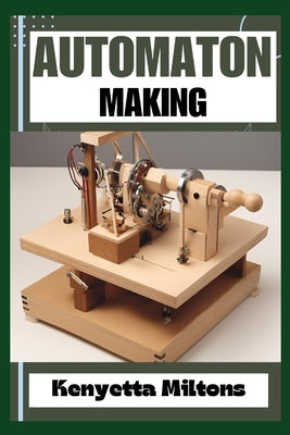 Automaton: Crafting Lifelike Automatons: A Comprehensive Guide to Designing, Building, and Animating Mechanical Wonders for Enthu by Miltons, Kenyetta