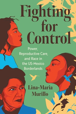 Fighting for Control: Power, Reproductive Care, and Race in the Us-Mexico Borderlands by Murillo, Lina-Maria