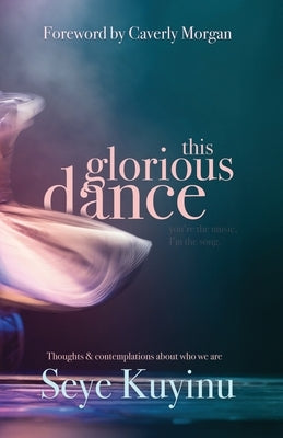 This Glorious Dance: Thoughts & Contemplations About Who We Are by Kuyinu, Seye