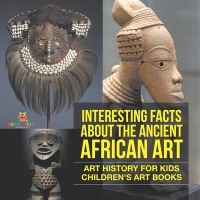 Interesting Facts About The Ancient African Art - Art History for Kids Children's Art Books by Baby Professor