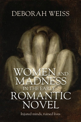 Women and Madness in the Early Romantic Novel: Injured Minds, Ruined Lives by Weiss, Deborah