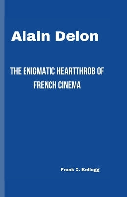 Alain Delon: The Enigmatic Heartthrob of French Cinema by C. Kellogg, Frank