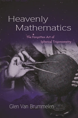 Heavenly Mathematics: The Forgotten Art of Spherical Trigonometry by Van Brummelen, Glen