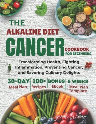 Alkaline Diet Cancer Cookbook For Beginners: Transforming Health, Fighting Inflammation, Preventing Cancer, and Savoring Culinary Delights by William, Sarah