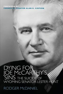 Dying for Joe McCarthy's Sins: The Suicide of Wyoming Senator Lester Hunt by McDaniel, Rodger