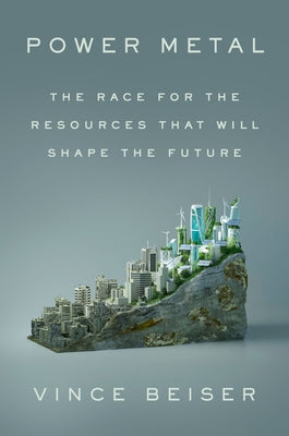 Power Metal: The Race for the Resources That Will Shape the Future by Beiser, Vince