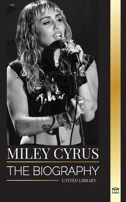 Miley Cyrus: The biography of the American Pop Chameleon, her fame and controversies by Library, United