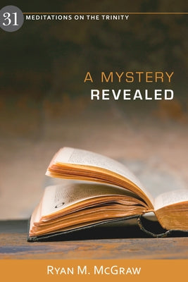 A Mystery Revealed: 31 Meditations on the Trinity by McGraw, Ryan M.