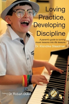 Loving Practice, Developing Discipline: A Parent's Guide To Turning Music Lessons Into Life Lessons by Steadman, Klondike