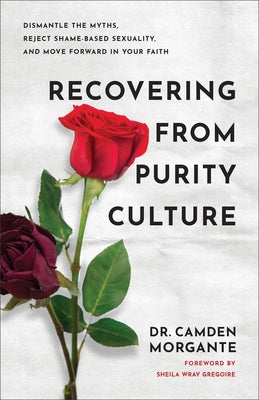 Recovering from Purity Culture: Dismantle the Myths, Reject Shame-Based Sexuality, and Move Forward in Your Faith by Morgante, Camden