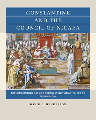 Constantine and the Council of Nicaea, Second Edition: Defining Orthodoxy and Heresy in Christianity, 325 CE by Henderson, David E.