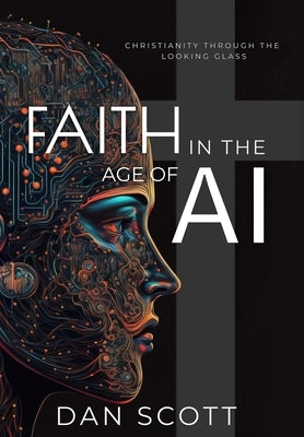 Faith in the Age of AI: Christianity Through the Looking Glass of Artificial Intelligence by Scott, Dan