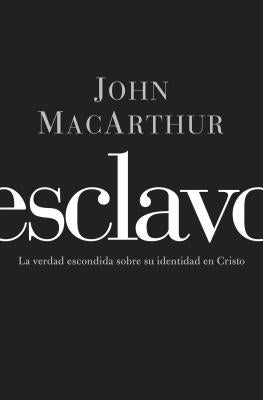 El Esclavo: La verdad escondida sobre tu indentidad en Cristo = Slave = Slave by MacArthur, John F.