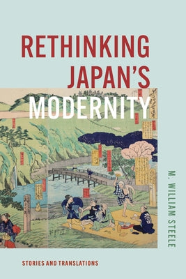 Rethinking Japan's Modernity: Stories and Translations by Steele, M. William