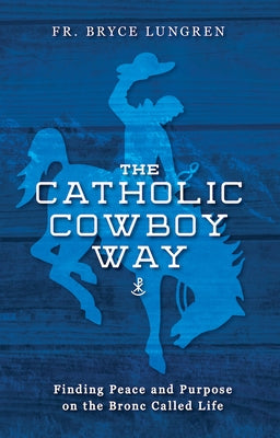 The Catholic Cowboy Way: Finding Peace and Purpose on the Bronc Called Life by Lungren, Fr Bryce