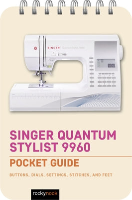 Singer Quantum Stylist 9960: Pocket Guide: Buttons, Dials, Settings, Stitches, and Feet by Nook, Rocky