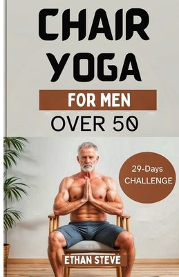 Chair Yoga for Men Over 50: Elevate Your Well-Being, Rediscover Vitality, and Embrace a Holistic Path to Health by Steve, Ethan