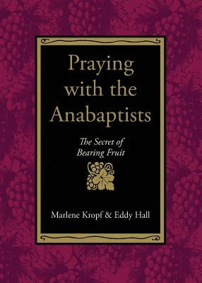 Praying with the Anabaptists: The Secret of Bearing Fruit by Kropf, Marlene