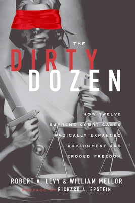 The Dirty Dozen: How Twelve Supreme Court Cases Radically Expanded Government and Eroded Freedom by Levy, Robert A.