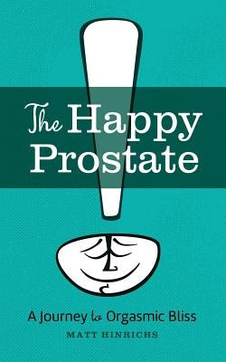 The Happy Prostate: A Journey to Orgasmic Bliss by Hinrichs, Matt