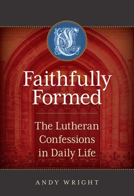 Faithfully Formed: The Lutheran Confessions in Daily Life by Wright, Andy