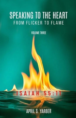 Speaking to the Heart from Flicker to Flame, Volume three, ISAIAH 55: 11 by Yarber, April S.