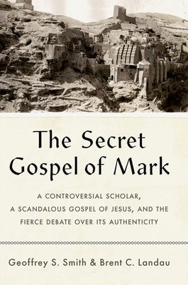 The Secret Gospel of Mark: A Controversial Scholar, a Scandalous Gospel of Jesus, and the Fierce Debate Over Its Authenticity by Smith, Geoffrey S.