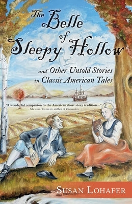 The Belle of Sleepy Hollow and Other Untold Stories in Classic American Tales by Lohafer, Susan