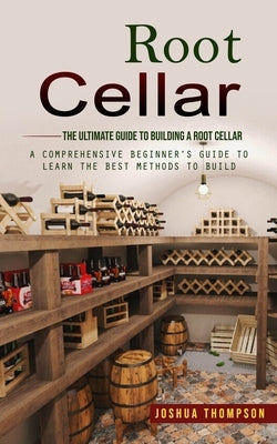 Root Cellar: The Ultimate Guide to Building a Root Cellar (A Comprehensive Beginner's Guide to Learn the Best Methods to Build) by Thompson, Joshua