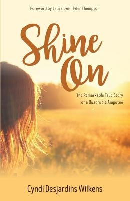 Shine On: The Remarkable True Story of a Quadruple Amputee by Desjardins Wilkens, Cyndi