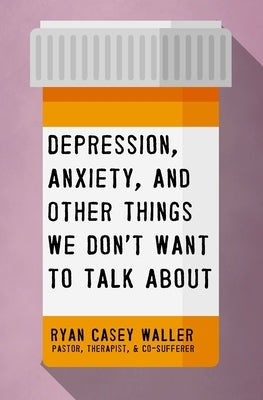Depression, Anxiety, and Other Things We Don't Want to Talk about: A Hopeful Christian Guide to Understanding and Discussing Mental Health by Waller, Ryan Casey