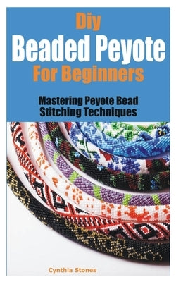 Diy Beaded Peyote for Beginners: Mastering Peyote Bead Stitching Techniques by Stones, Cynthia