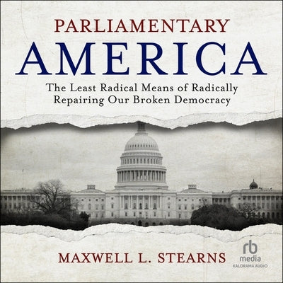 Parliamentary America: The Least Radical Means of Radically Repairing Our Broken Democracy by Stearns, Maxwell L.