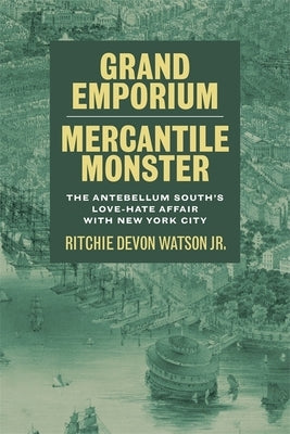 Grand Emporium, Mercantile Monster: The Antebellum South's Love-Hate Affair with New York City by Watson, Ritchie Devon