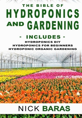 Hydroponics And Gardening: The Bible - 3 in 1 - Hydroponics DIY + Hydroponics for Beginners + Hydroponics Organic Gardening - Premium Edition by Baras, Nick