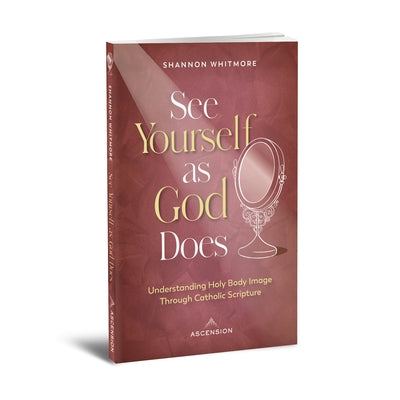 See Yourself as God Does: Understanding Holy Body Image Through Catholic Scripture by Whitmore, Shannon