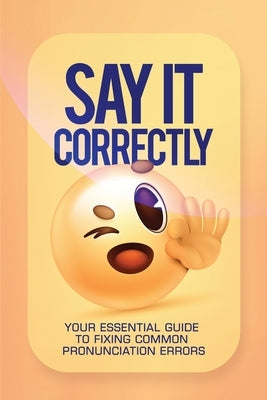 Say It Correctly!: Your Essential Guide to Fixing Common Pronunciation Errors by Agboola, Ezekiel