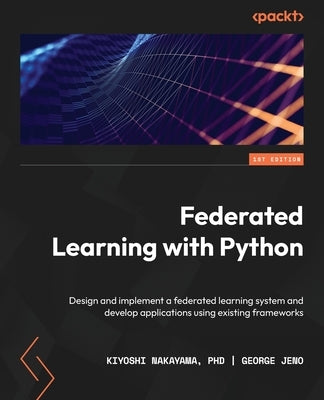 Federated Learning with Python: Design and implement a federated learning system and develop applications using existing frameworks by , Kiyoshi Nakayama