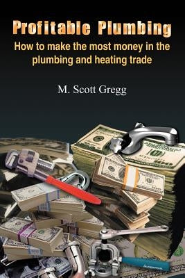 Profitable Plumbing: How to make the most money in the plumbing and heating trade by Gregg, M. Scott