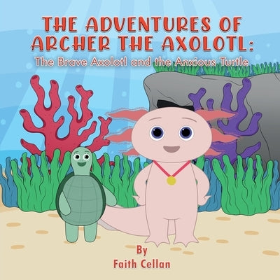 The Adventures of Archer the Axolotl: The Brave Axolotl and the Anxious Turtle by Cellan, Faith
