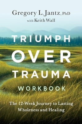 Triumph Over Trauma Workbook: The 12-Week Journey to Lasting Wholeness and Healing by Jantz, Gregory